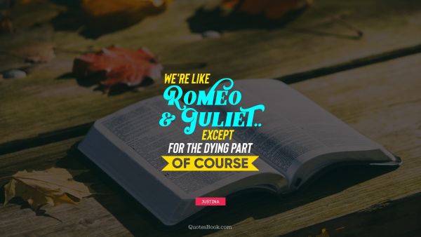 Love Quote - We're like Romeo & Juliet.. Except for the dying part of course. Unknown Authors