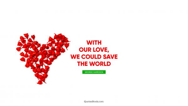 QUOTES BY Quote - With our love, we could save the world. George Harrison