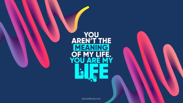 QUOTES BY Quote - You aren’t the meaning of my life. You are my life. QuotesBook