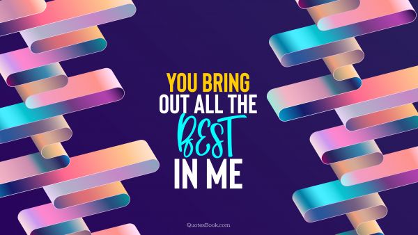 You bring out all the best in me