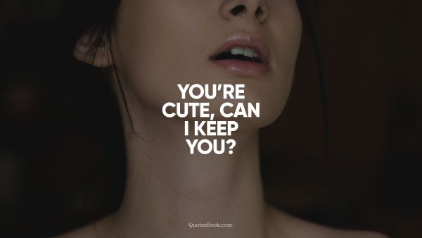 QUOTES BY Quote - You're cute, can I keep you?. Unknown Authors