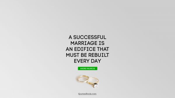 Marriage Quote - A successful marriage is an edifice that must be rebuilt every day. Andre Maurois