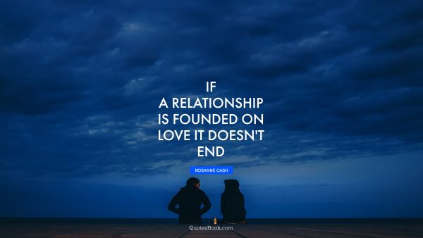 If a relationship is founded on love it doesn't end