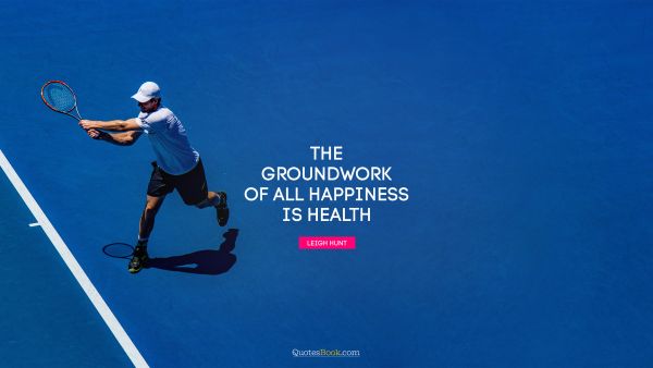 The groundwork of all happiness is health