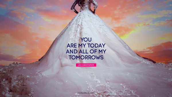 POPULAR QUOTES Quote - You are my today and all of my tomorrows. Leo Christopher