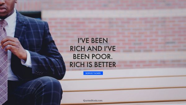 QUOTES BY Quote - I've been rich and I've been poor. Rich is better. Sophie Tucker