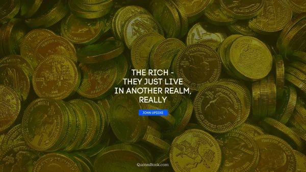 Millionaire Quote - The rich - they just live in another realm, really. John Updike