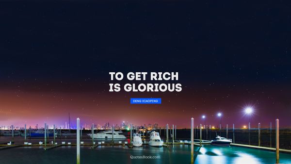 QUOTES BY Quote - To get rich is glorious. Deng Xiaoping