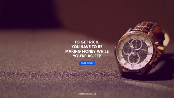 QUOTES BY Quote - To get rich, you have to be making money while you're asleep. David Bailey