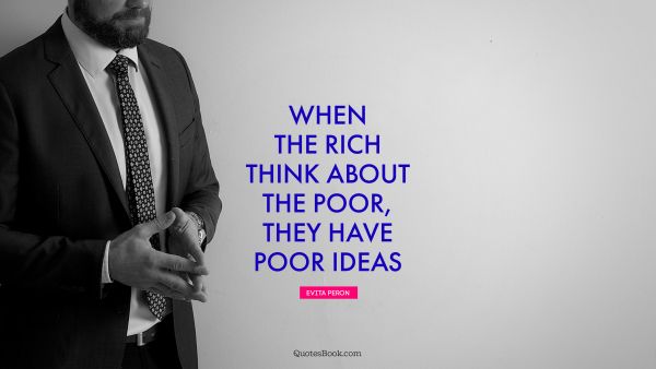Millionaire Quote - When the rich think about the poor, they have poor ideas. Evita Peron