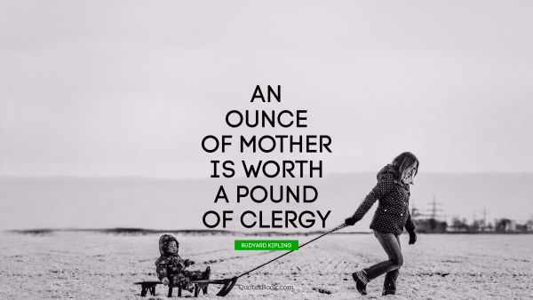 QUOTES BY Quote - An ounce of mother is worth a pound of clergy. Rudyard Kipling