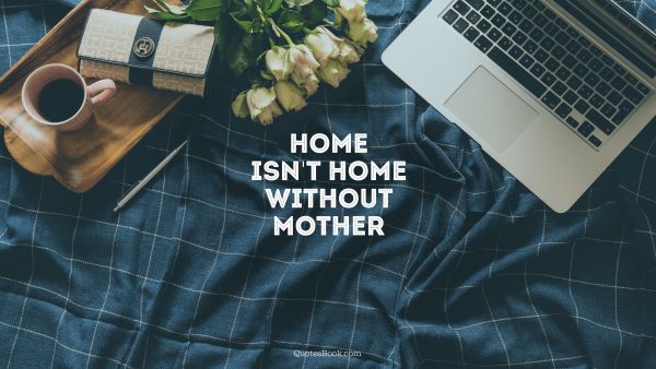 Mom Quote - Home isn't home without mother. Unknown Authors