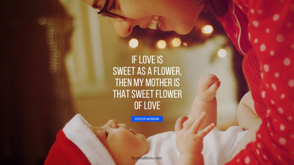 Search Results Quote - If love is sweet as a flower, then my mother is that sweet flower of love. Stevie Wonder