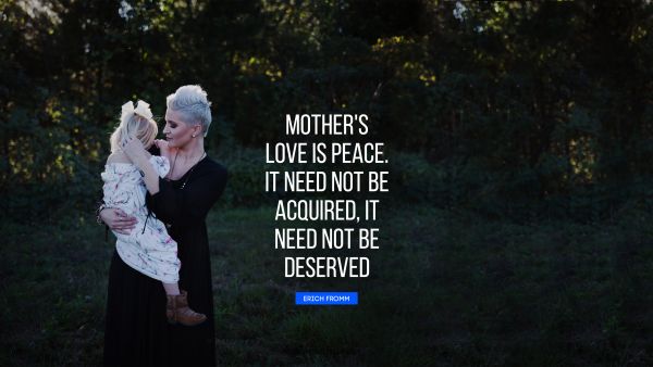Mom Quote - Mother's love is peace. It need not be acquired, it need not be deserved. Erich Fromm