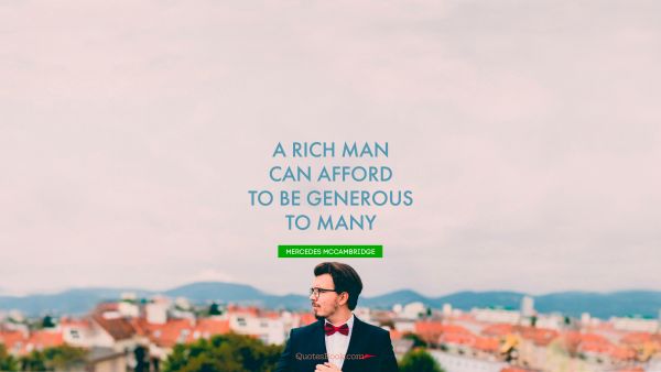A rich man can afford to be generous to many