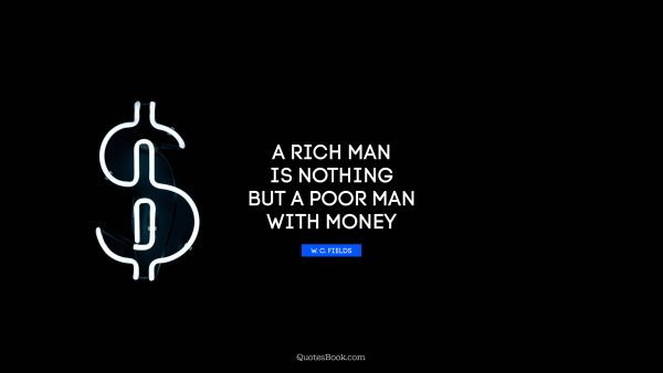 QUOTES BY Quote - A rich man is nothing but a poor man with money. W. C. Fields