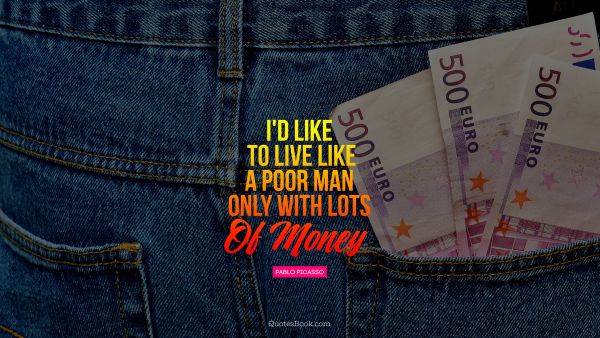 QUOTES BY Quote - I'd like to live like a poor man 
- only with lots of money. Pablo Picasso