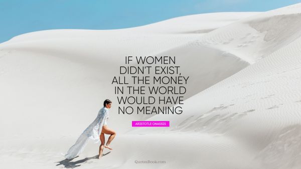 Money Quote - If women didn't exist, all the money in the world would have no meaning. Aristotle Onassis