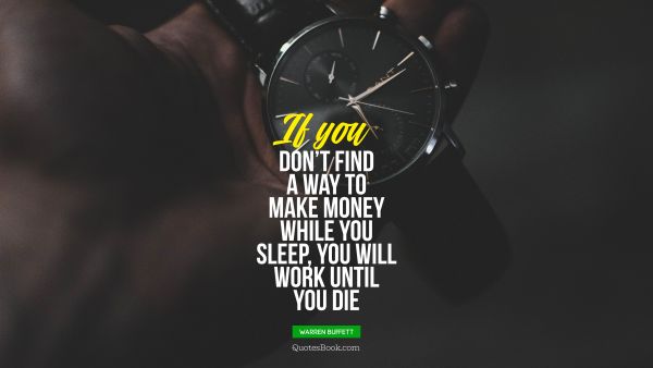 Money Quote - If you don’t find a way to make money while you sleep, you will work until you die. Warren Buffett 