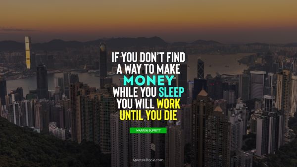 Money Quote - If you don't find a way to make money while you sleep you will work until you die . Warren Buffett 