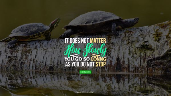 It does not matter how slowly you go so lonng as you do not stop