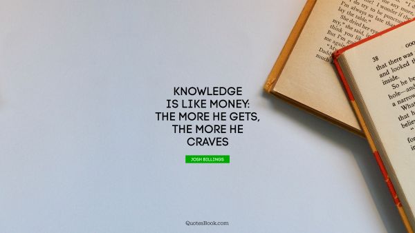 POPULAR QUOTES Quote - Knowledge is like money: the more he gets, the more he craves. Josh Billings