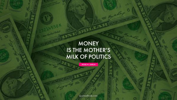 Money Quote - Money is the mother's milk of politics. Jesse M. Unruh