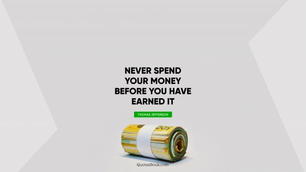 Money Quote - Never spend your money before you have earned it. Thomas Jefferson 