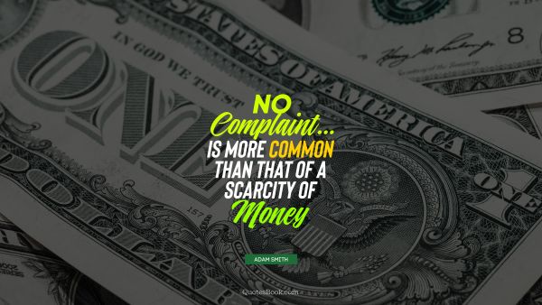 QUOTES BY Quote - No complaint... is more common than that of a scarcity of money. Adam Smith