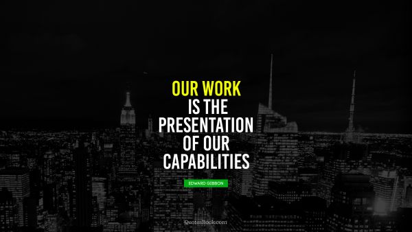 Our work is the presentation 
of our capabilities