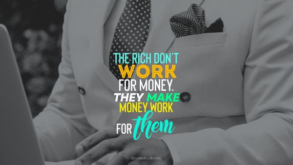 The rich don't work for money. They make money work for them