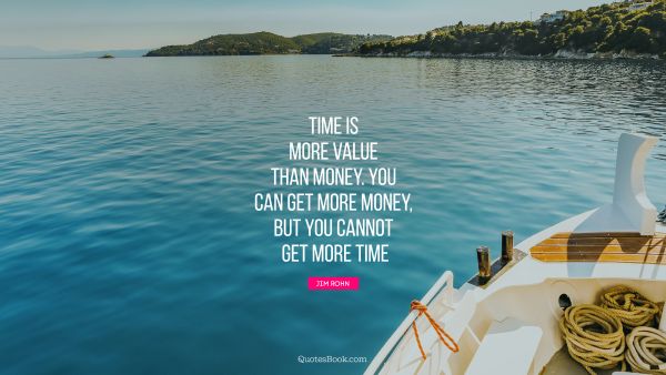 Money Quote - Time is more value than money. You can get more money, but you cannot get more time. Unknown Authors