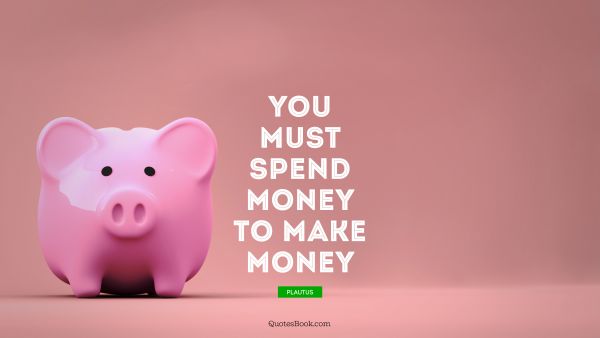 Money Quote - You must spend money to make money. Plautus
