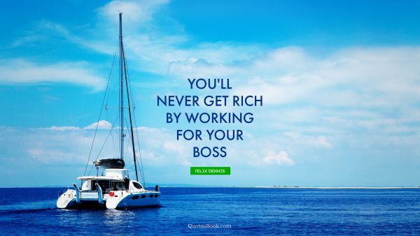 Money Quote - You'll never get rich by working for your boss. Felix Dennis