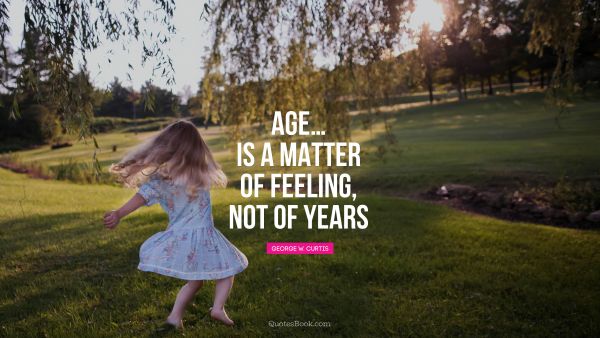 Age…Is a matter of feeling, not of years