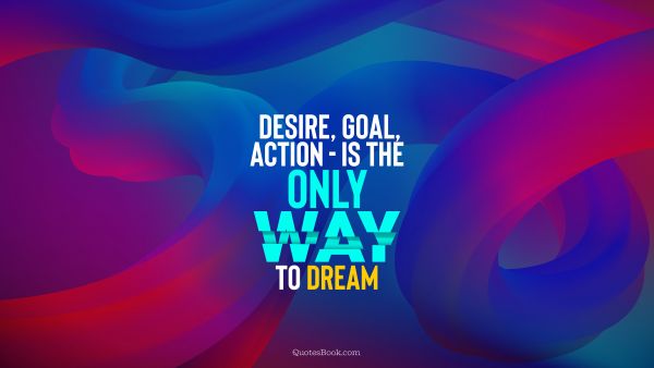 QUOTES BY Quote - Desire, goal, action - is the only way to dream. Unknown Authors