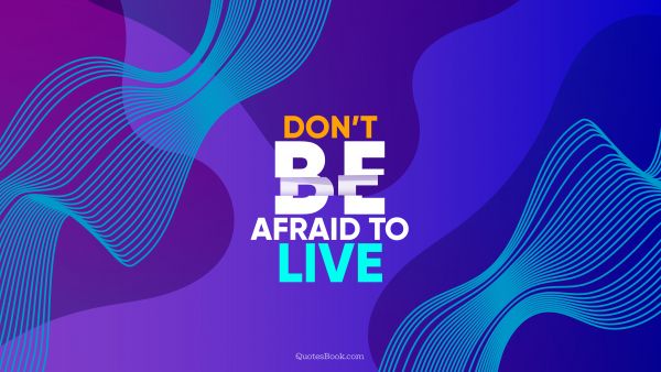 Motivational Quote - Don’t be afraid to live. Unknown Authors