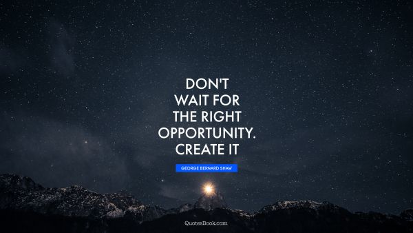 Motivational Quote - Don't wait for the right opportunity. Create it. George Bernard Shaw