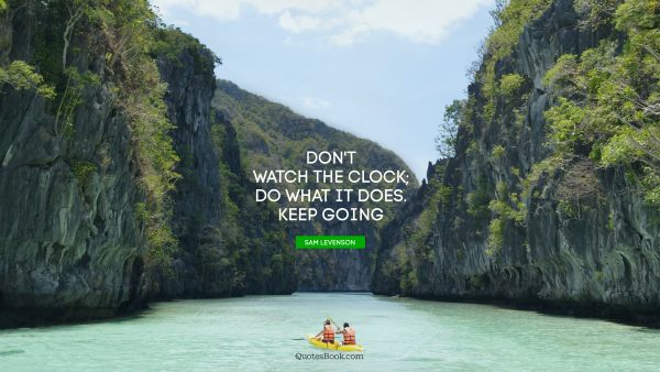 Don't watch the clock; Do what it does. Keep going
