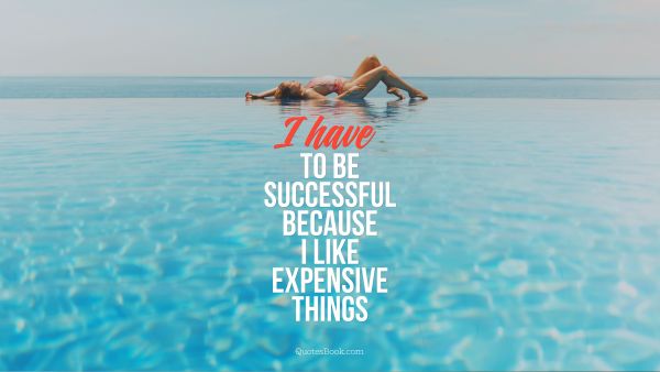 POPULAR QUOTES Quote - I have to be successful because I like expensive things. Unknown Authors