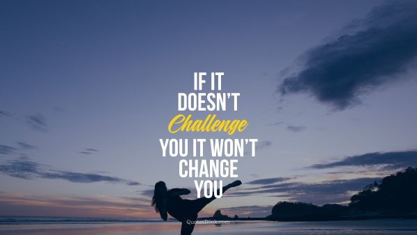 Motivational Quote - If it doesn’t challenge you it won’t 
change you. Unknown Authors