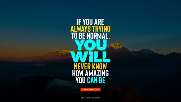 RECENT QUOTES Quote - If you are always trying to be normal, you will never know how amazing you can be. Maya Angelou