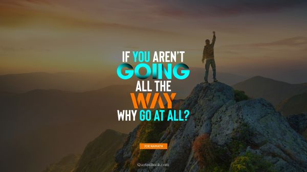 QUOTES BY Quote - If you aren’t going all the way, why go at all?. Joe Namath