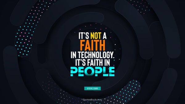 It's not a faith in technology. It's faith in people