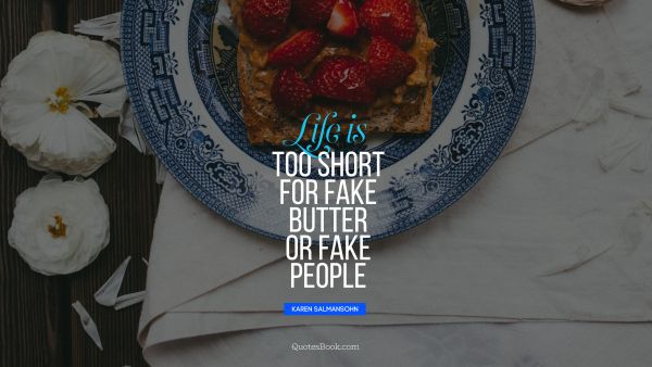 Life is too short for fake butter or fake 
people
