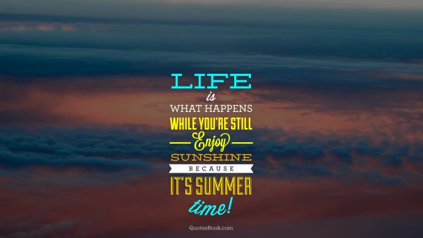 Life is what happens while you're still enjoy sunshine because it's summer time