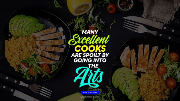 Many excellent cooks are spoilt by going into the arts