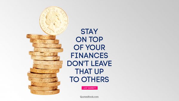 Motivational Quote - Stay on top of your finances. Don't leave that up to others. Leif Garrett