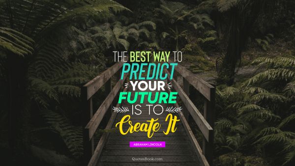 The best way to predict your future is to create it