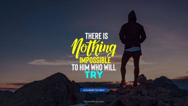 There is nothing impossible to him who will try